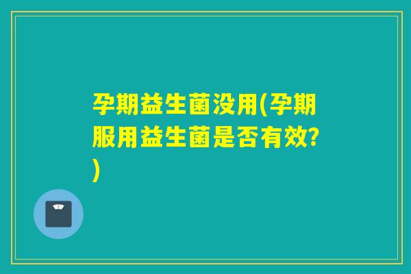 孕期益生菌没用(孕期服用益生菌是否有效？)