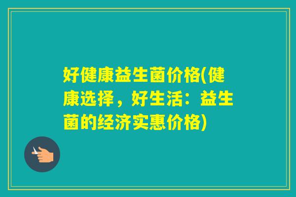 好健康益生菌价格(健康选择,好生活:益生菌的经济实惠价格) 好健康益生菌价格(健康选择,好生活:益生菌的经济实惠价格)