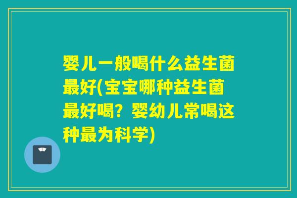 婴儿一般喝什么益生菌好(宝宝哪种益生菌好喝?婴幼儿常喝这种为科学) 婴儿一般喝什么益生菌好(宝宝哪种益生菌好喝?婴幼儿常喝这种为科学)