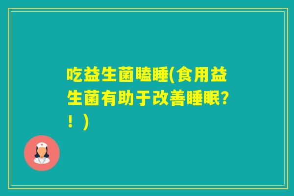 吃益生菌瞌睡(食用益生菌有助于改善？！)