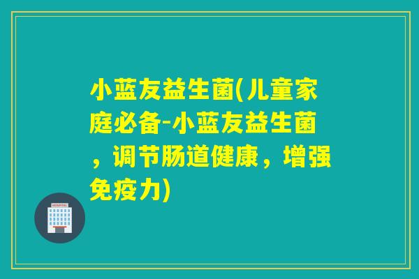 小蓝友益生菌(儿童家庭必备-小蓝友益生菌,调节肠道健康,增强力) 小蓝友益生菌(儿童家庭必备-小蓝友益生菌,调节肠道健康,增强力)