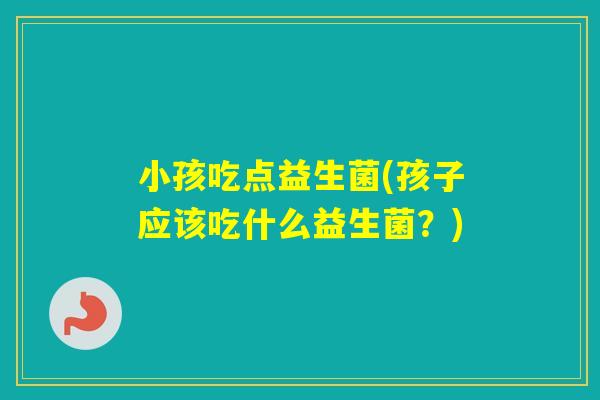 小孩吃点益生菌(孩子应该吃什么益生菌？)