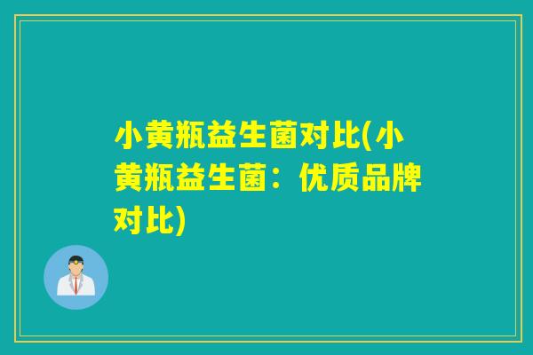 小黄瓶益生菌对比(小黄瓶益生菌:优质品牌对比) 小黄瓶益生菌对比(小黄瓶益生菌:优质品牌对比)