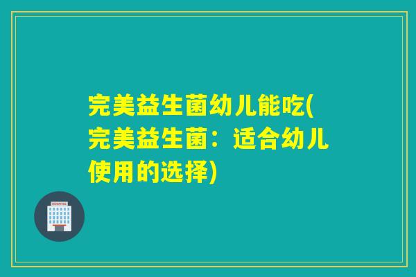 完美益生菌幼儿能吃(完美益生菌：适合幼儿使用的选择)