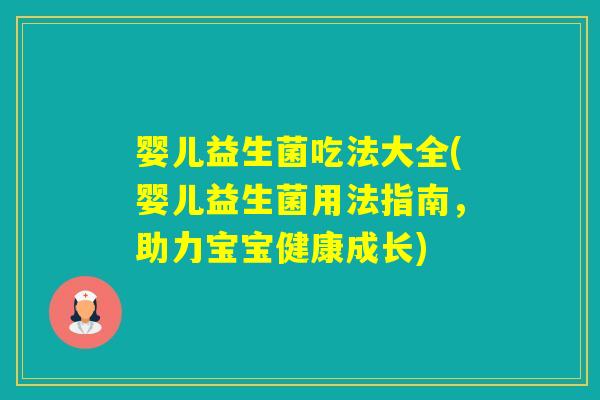 婴儿益生菌吃法大全(婴儿益生菌用法指南，助力宝宝健康成长)