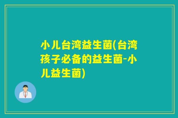 小儿台湾益生菌(台湾孩子必备的益生菌-小儿益生菌) 小儿台湾益生菌(台湾孩子必备的益生菌-小儿益生菌)