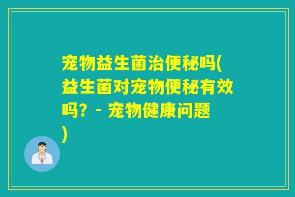 宠物益生菌吗(益生菌对宠物有效吗？- 宠物健康问题)