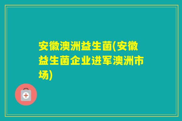 安徽澳洲益生菌(安徽益生菌企业进军澳洲市场) 安徽澳洲益生菌(安徽益生菌企业进军澳洲市场)