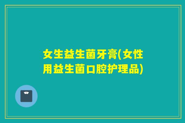 女生益生菌牙膏(女性用益生菌口腔护理品) 女生益生菌牙膏(女性用益生菌口腔护理品)
