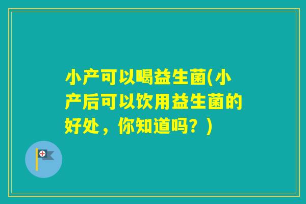 小产可以喝益生菌(小产后可以饮用益生菌的好处,你知道吗?) 小产可以喝益生菌(小产后可以饮用益生菌的好处,你知道吗?)
