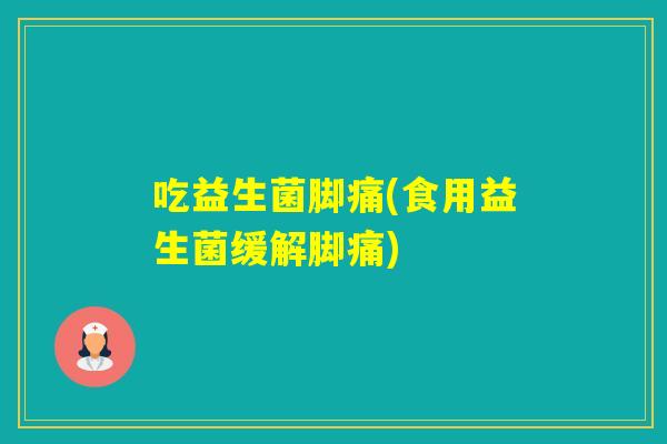 吃益生菌脚痛(食用益生菌缓解脚痛)