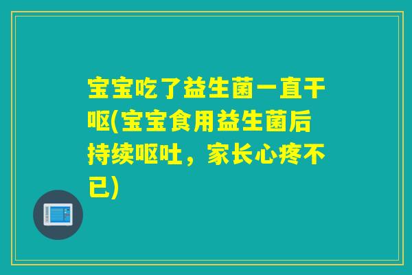 宝宝吃了益生菌一直干呕(宝宝食用益生菌后持续，家长心疼不已)