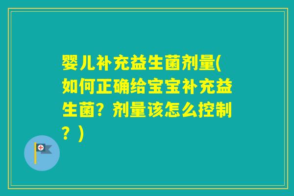 婴儿补充益生菌剂量(如何正确给宝宝补充益生菌?剂量该怎么控制?) 婴儿补充益生菌剂量(如何正确给宝宝补充益生菌?剂量该怎么控制?)