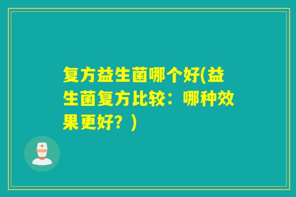 复方益生菌哪个好(益生菌复方比较:哪种效果更好?) 复方益生菌哪个好(益生菌复方比较:哪种效果更好?)