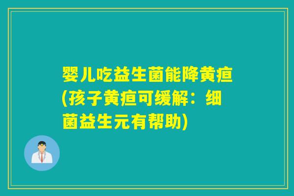 婴儿吃益生菌能降黄疸(孩子黄疸可缓解：益生元有帮助)