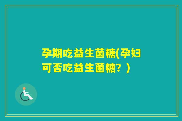 孕期吃益生菌糖(孕妇可否吃益生菌糖?) 孕期吃益生菌糖(孕妇可否吃益生菌糖?)