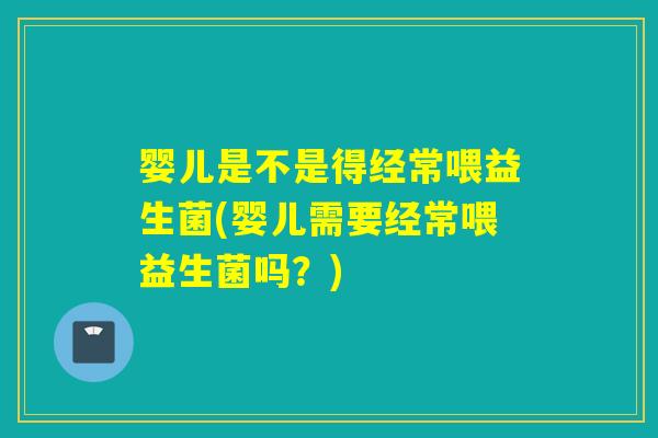 婴儿是不是得经常喂益生菌(婴儿需要经常喂益生菌吗？)