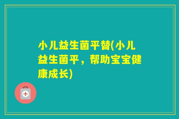 小儿益生菌平替(小儿益生菌平，帮助宝宝健康成长)