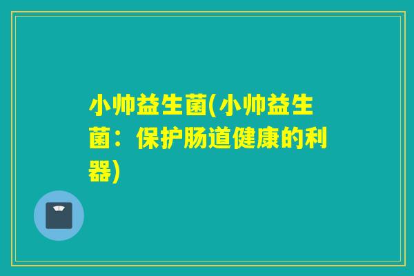 小帅益生菌(小帅益生菌:保护肠道健康的利器) 小帅益生菌(小帅益生菌:保护肠道健康的利器)