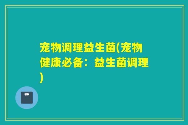 宠物调理益生菌(宠物健康必备:益生菌调理) 宠物调理益生菌(宠物健康必备:益生菌调理)