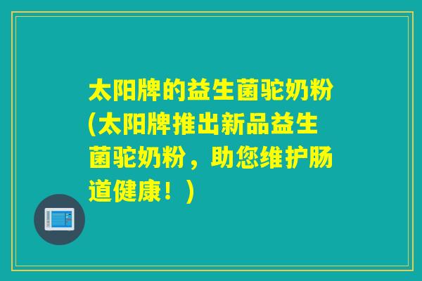 太阳牌的益生菌驼奶粉(太阳牌推出新品益生菌驼奶粉,助您维护肠道健康!) 太阳牌的益生菌驼奶粉(太阳牌推出新品益生菌驼奶粉,助您维护肠道健康!)