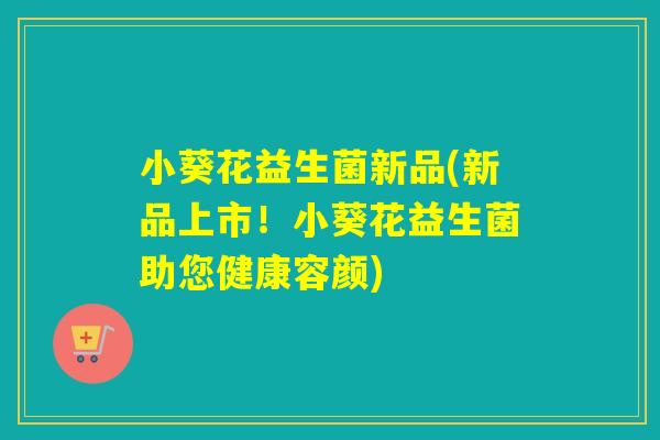 小葵花益生菌新品(新品上市！小葵花益生菌助您健康容颜)