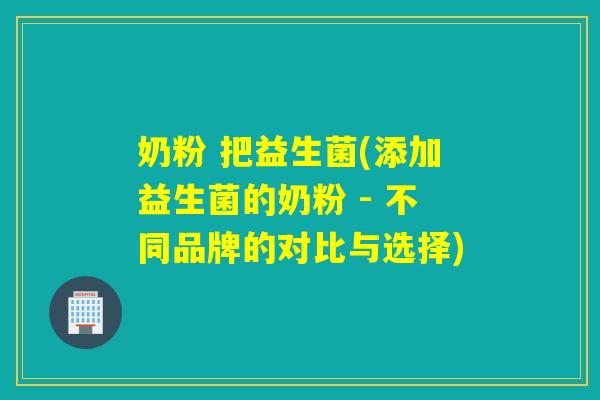 奶粉 把益生菌(添加益生菌的奶粉 - 不同品牌的对比与选择)