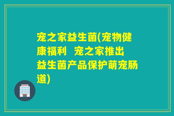 宠之家益生菌(宠物健康福利  宠之家推出益生菌产品保护萌宠肠道)