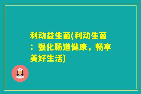 利动益生菌(利动生菌:强化肠道健康,畅享美好生活) 利动益生菌(利动生菌:强化肠道健康,畅享美好生活)