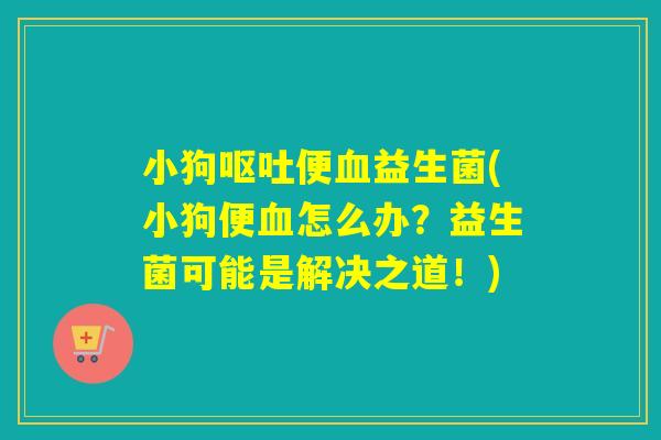 小狗便益生菌(小狗便怎么办?益生菌可能是解决之道!) 小狗便益生菌(小狗便怎么办?益生菌可能是解决之道!)