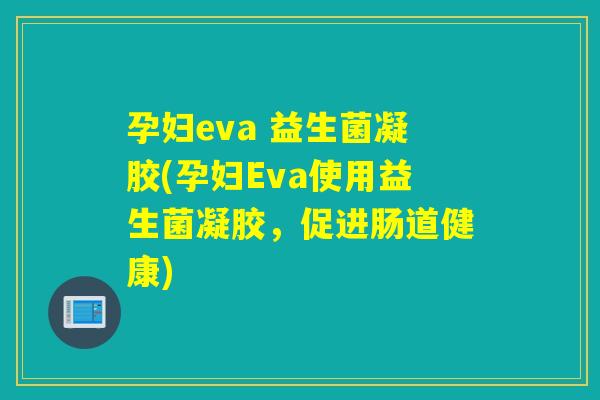 孕妇eva 益生菌凝胶(孕妇Eva使用益生菌凝胶,促进肠道健康) 孕妇eva 益生菌凝胶(孕妇Eva使用益生菌凝胶,促进肠道健康)