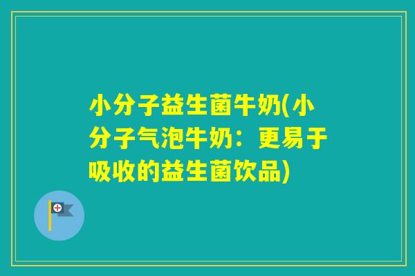 小分子益生菌牛奶(小分子气泡牛奶:更易于吸收的益生菌饮品) 小分子益生菌牛奶(小分子气泡牛奶:更易于吸收的益生菌饮品)