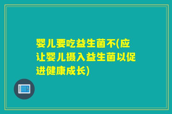 婴儿要吃益生菌不(应让婴儿摄入益生菌以促进健康成长) 婴儿要吃益生菌不(应让婴儿摄入益生菌以促进健康成长)