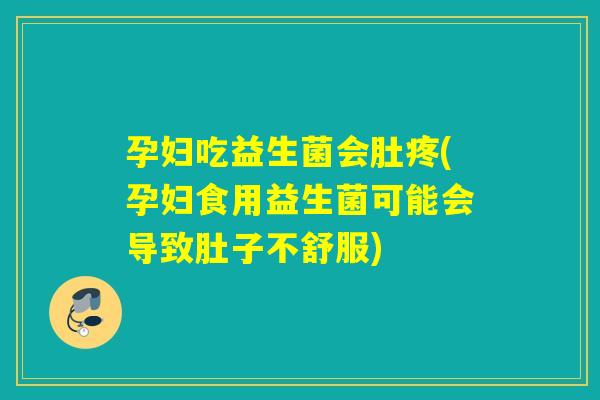 孕妇吃益生菌会肚疼(孕妇食用益生菌可能会导致肚子不舒服) 孕妇吃益生菌会肚疼(孕妇食用益生菌可能会导致肚子不舒服)