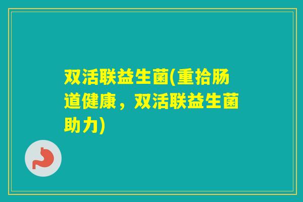 双活联益生菌(重拾肠道健康，双活联益生菌助力)