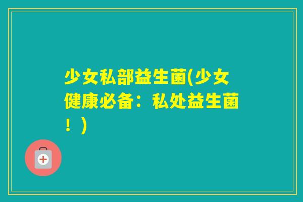 少女私部益生菌(少女健康必备:私处益生菌!) 少女私部益生菌(少女健康必备:私处益生菌!)