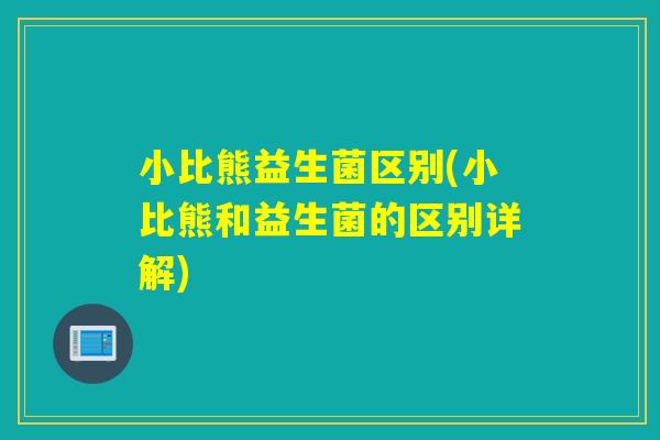 小比熊益生菌区别(小比熊和益生菌的区别详解) 小比熊益生菌区别(小比熊和益生菌的区别详解)