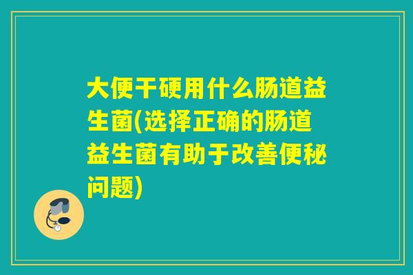 大便干硬用什么肠道益生菌(选择正确的肠道益生菌有助于改善问题) 大便干硬用什么肠道益生菌(选择正确的肠道益生菌有助于改善问题)