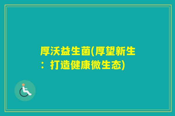 厚沃益生菌(厚望新生:打造健康微生态) 厚沃益生菌(厚望新生:打造健康微生态)