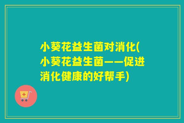 小葵花益生菌对消化(小葵花益生菌——促进消化健康的好帮手)
