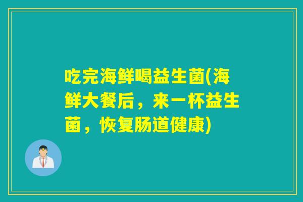 吃完海鲜喝益生菌(海鲜大餐后，来一杯益生菌，恢复肠道健康)