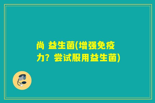 尚 益生菌(增强力？尝试服用益生菌)