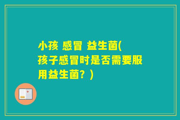 小孩 益生菌(孩子时是否需要服用益生菌?) 小孩 益生菌(孩子时是否需要服用益生菌?)