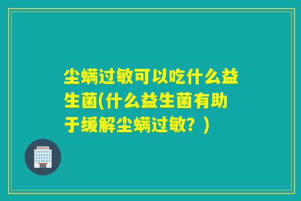 尘螨可以吃什么益生菌(什么益生菌有助于缓解尘螨?) 尘螨可以吃什么益生菌(什么益生菌有助于缓解尘螨?)