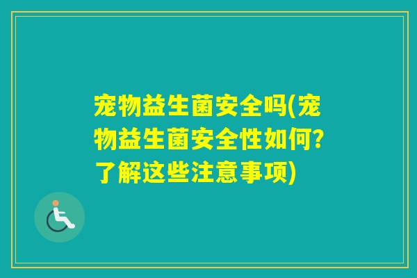 宠物益生菌安全吗(宠物益生菌安全性如何?了解这些注意事项) 宠物益生菌安全吗(宠物益生菌安全性如何?了解这些注意事项)