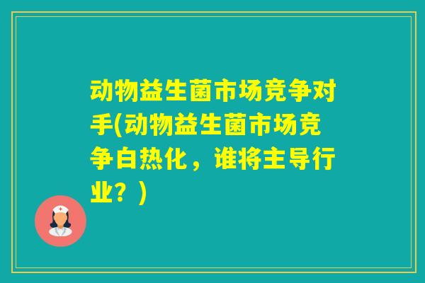 动物益生菌市场竞争对手(动物益生菌市场竞争白热化，谁将主导行业？)