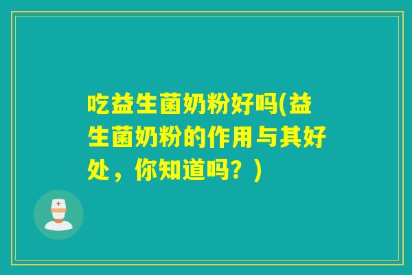 吃益生菌奶粉好吗(益生菌奶粉的作用与其好处，你知道吗？)
