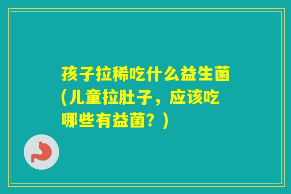 孩子拉稀吃什么益生菌(儿童拉肚子，应该吃哪些有益菌？)