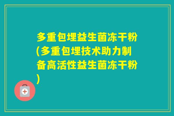 多重包埋益生菌冻干粉(多重包埋技术助力制备高活性益生菌冻干粉)