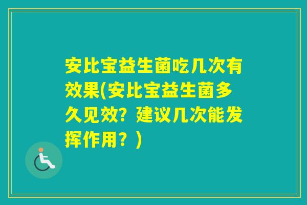 安比宝益生菌吃几次有效果(安比宝益生菌多久见效？建议几次能发挥作用？)